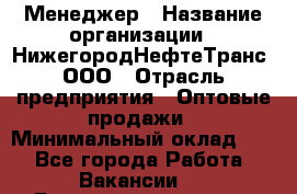 Менеджер › Название организации ­ НижегородНефтеТранс, ООО › Отрасль предприятия ­ Оптовые продажи › Минимальный оклад ­ 1 - Все города Работа » Вакансии   . Башкортостан респ.,Мечетлинский р-н